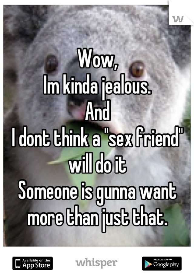 Wow,
Im kinda jealous.
And
I dont think a "sex friend" will do it
Someone is gunna want more than just that.
