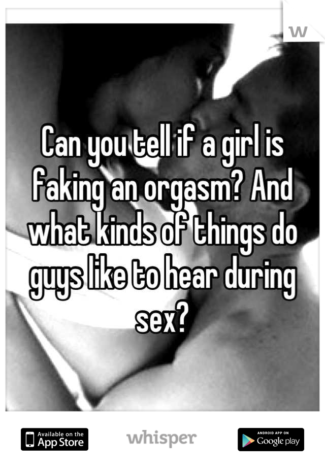 Can you tell if a girl is faking an orgasm? And what kinds of things do guys like to hear during sex?