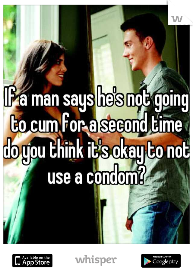 If a man says he's not going to cum for a second time do you think it's okay to not use a condom?