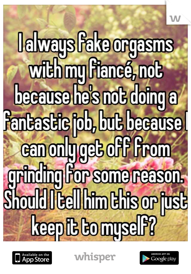 I always fake orgasms with my fiancé, not because he's not doing a fantastic job, but because I can only get off from grinding for some reason. Should I tell him this or just keep it to myself? 