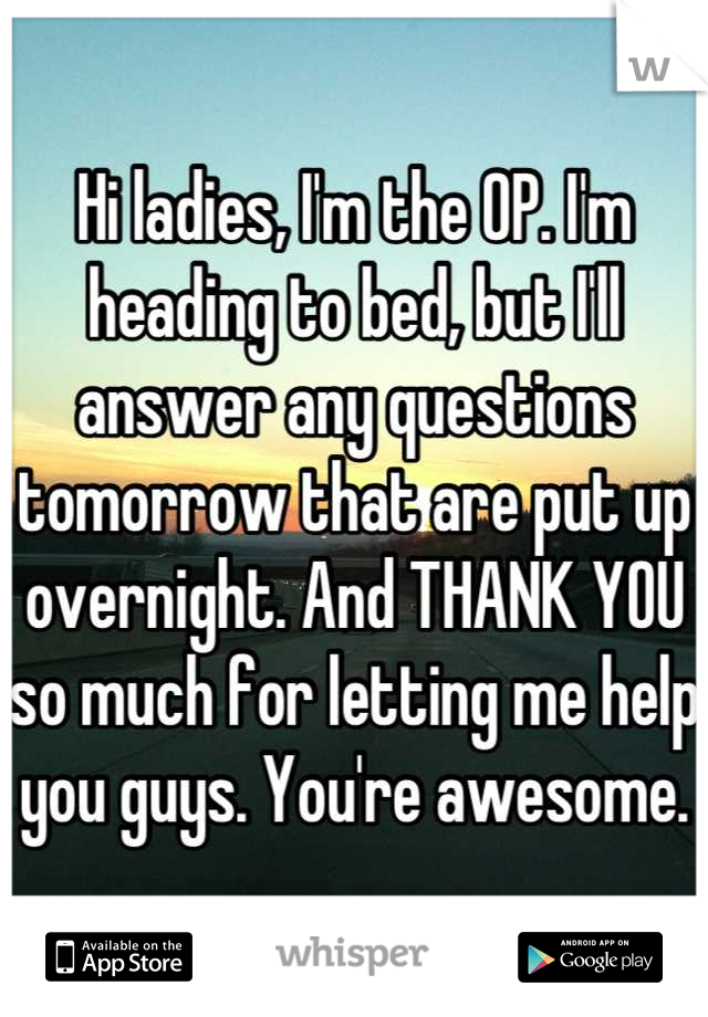 Hi ladies, I'm the OP. I'm heading to bed, but I'll answer any questions tomorrow that are put up overnight. And THANK YOU so much for letting me help you guys. You're awesome.