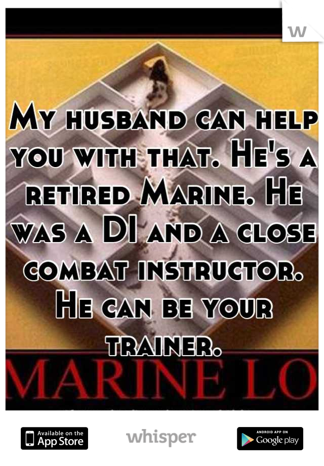 My husband can help you with that. He's a retired Marine. He was a DI and a close combat instructor. He can be your trainer.
