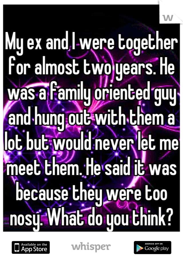 My ex and I were together for almost two years. He was a family oriented guy and hung out with them a lot but would never let me meet them. He said it was because they were too nosy. What do you think?