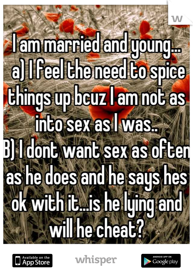 I am married and young... 
 a) I feel the need to spice things up bcuz I am not as into sex as I was..
B) I dont want sex as often as he does and he says hes ok with it...is he lying and will he cheat?