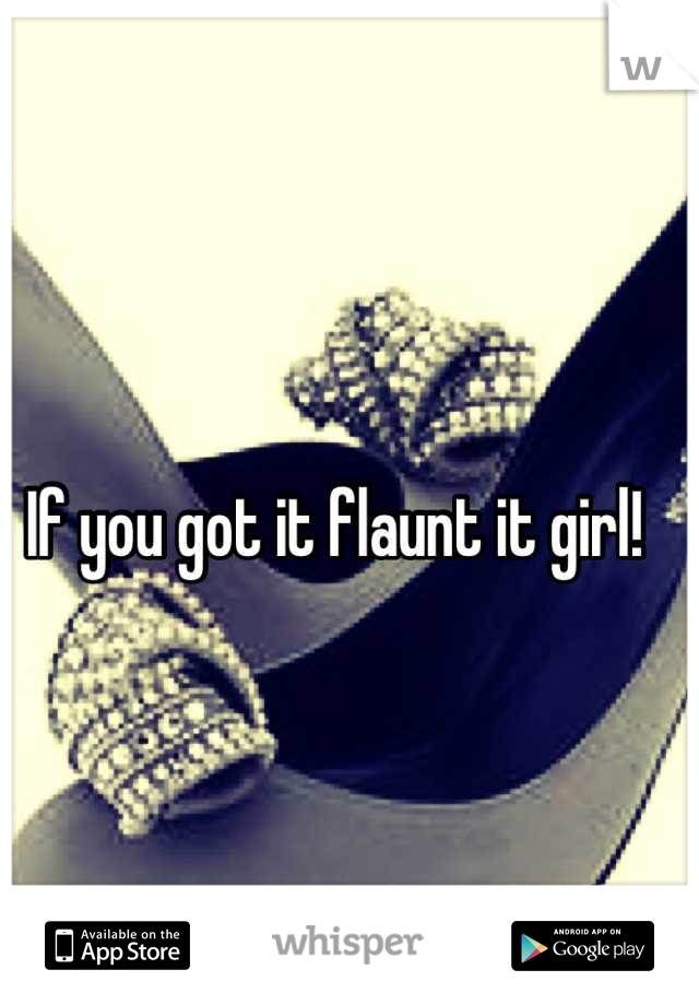 If you got it flaunt it girl! 