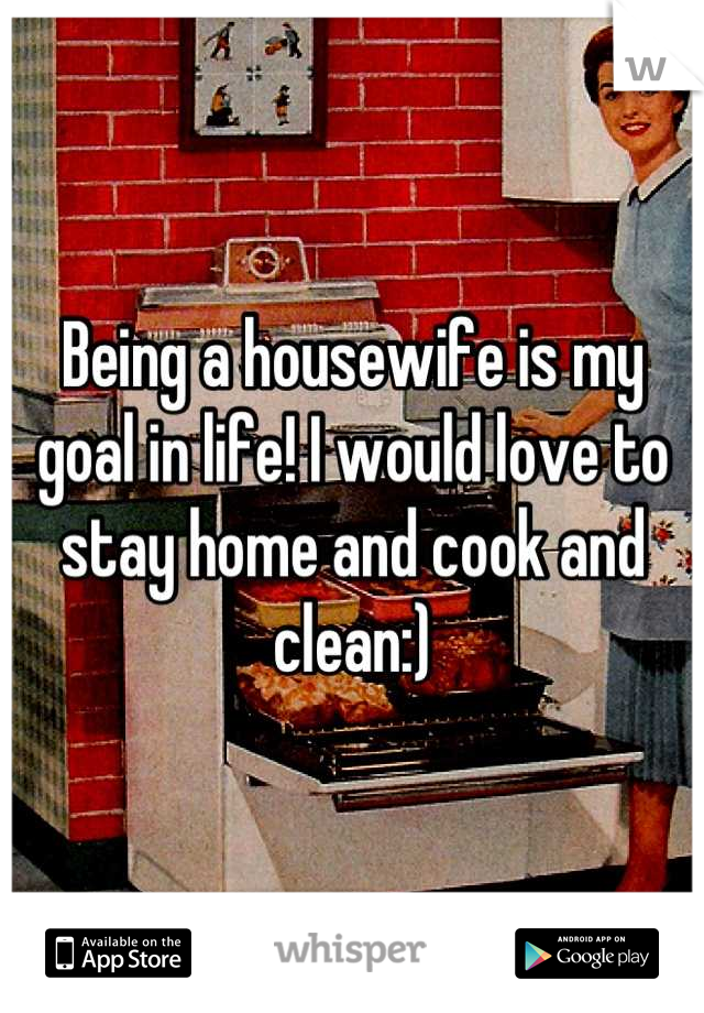 Being a housewife is my goal in life! I would love to stay home and cook and clean:)