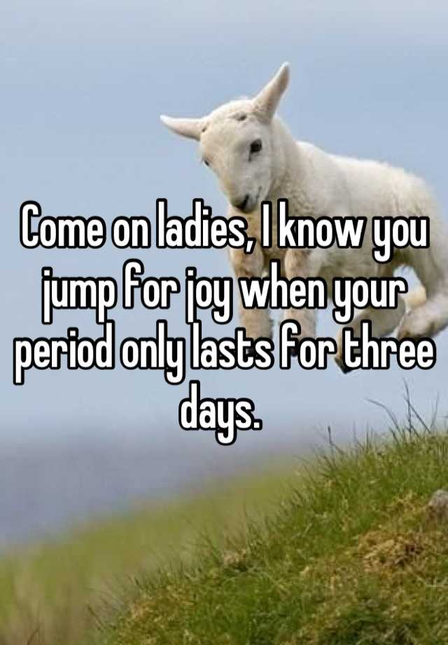 come-on-ladies-i-know-you-jump-for-joy-when-your-period-only-lasts-for