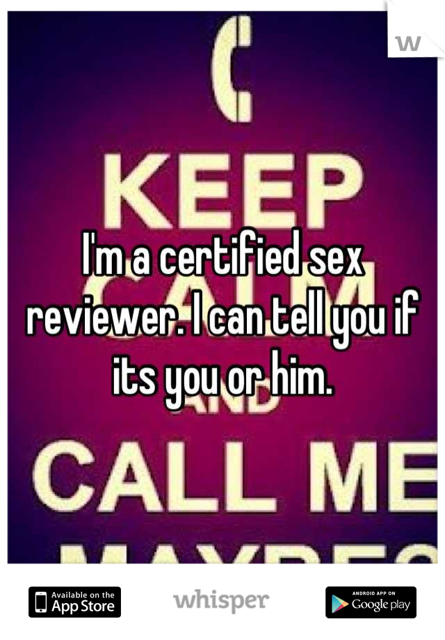 I'm a certified sex reviewer. I can tell you if its you or him.