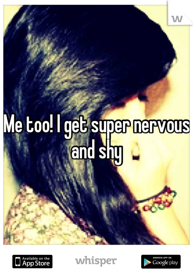 Me too! I get super nervous and shy