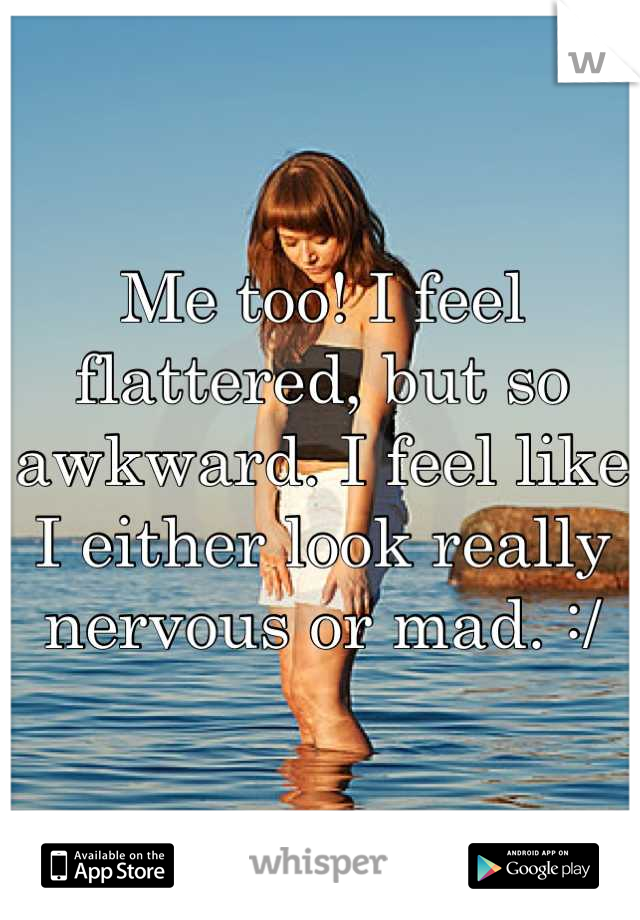Me too! I feel flattered, but so awkward. I feel like I either look really nervous or mad. :/