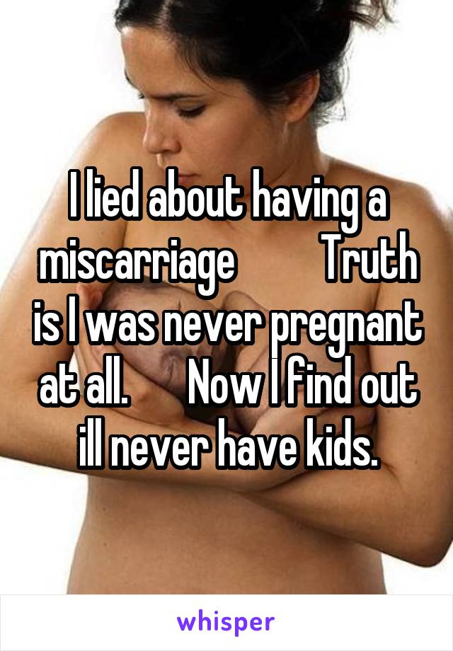 I lied about having a miscarriage          Truth is I was never pregnant at all.       Now I find out ill never have kids.