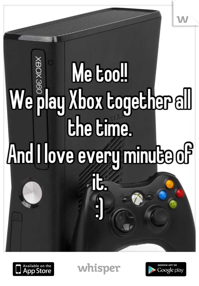 Me too!! 
We play Xbox together all the time. 
And I love every minute of it. 
:)