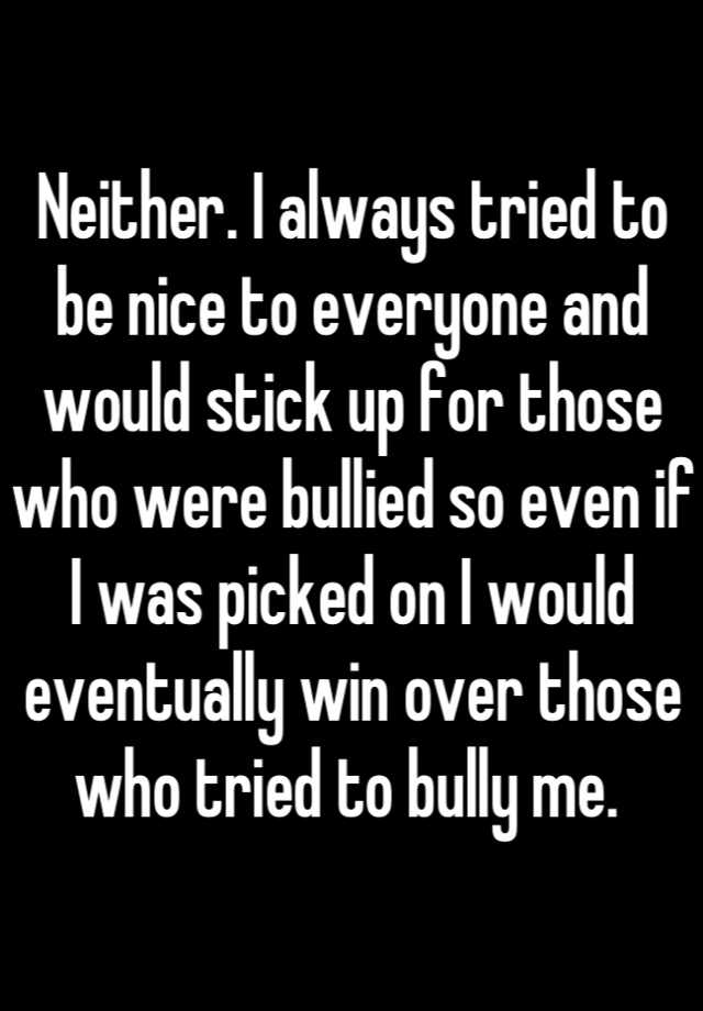 neither-i-always-tried-to-be-nice-to-everyone-and-would-stick-up-for