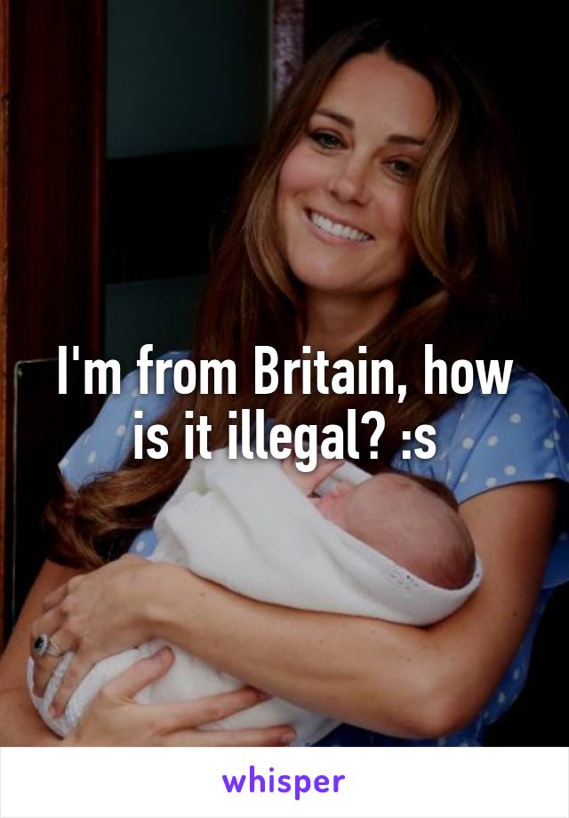 I'm from Britain, how is it illegal? :s