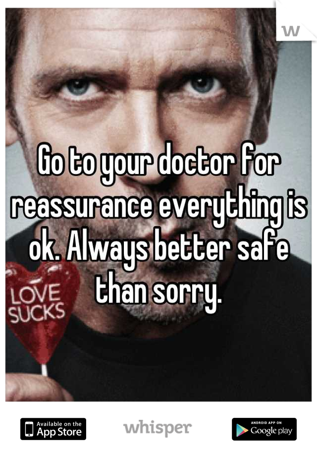 Go to your doctor for reassurance everything is ok. Always better safe than sorry.