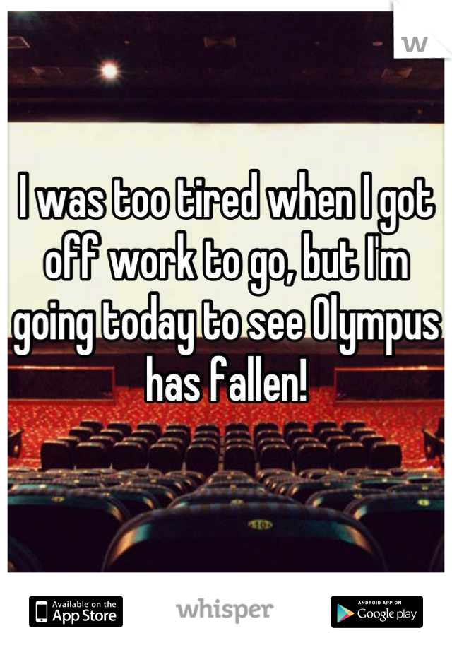 I was too tired when I got off work to go, but I'm going today to see Olympus has fallen!

