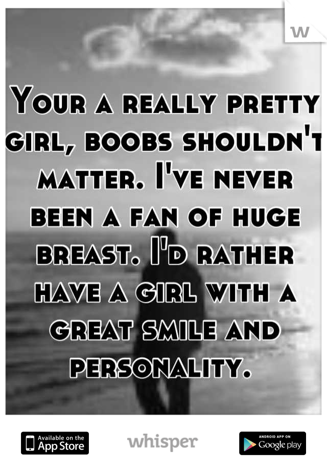 Your a really pretty girl, boobs shouldn't matter. I've never been a fan of huge breast. I'd rather have a girl with a great smile and personality. 