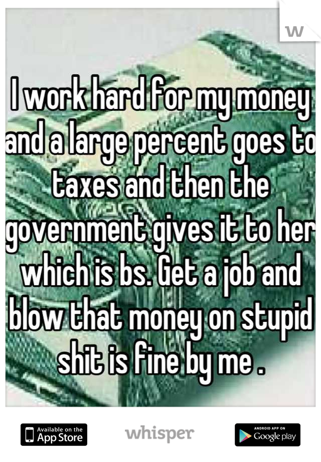 I work hard for my money and a large percent goes to taxes and then the government gives it to her which is bs. Get a job and blow that money on stupid shit is fine by me .