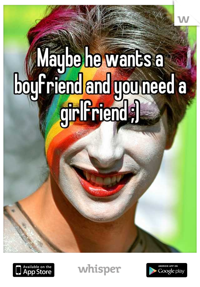 Maybe he wants a boyfriend and you need a girlfriend ;)