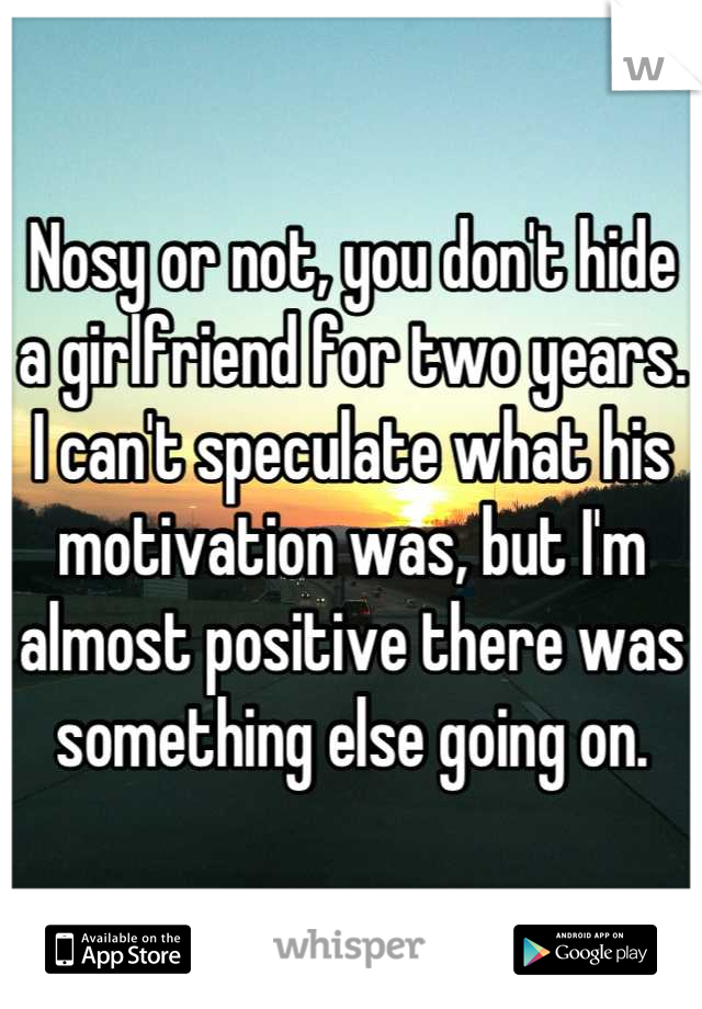 Nosy or not, you don't hide a girlfriend for two years. I can't speculate what his motivation was, but I'm almost positive there was something else going on.
