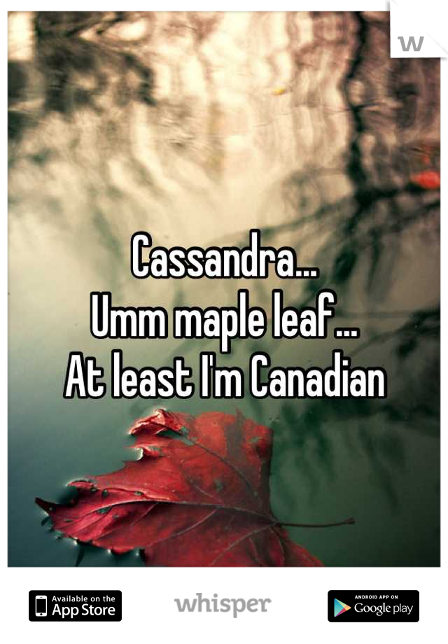 Cassandra...
Umm maple leaf...
At least I'm Canadian
