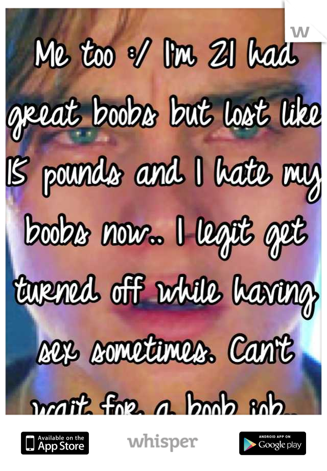 Me Too Im 21 Had Great Boobs But Lost Like 15 Pounds And I Hate My Boobs Now I Legit Get