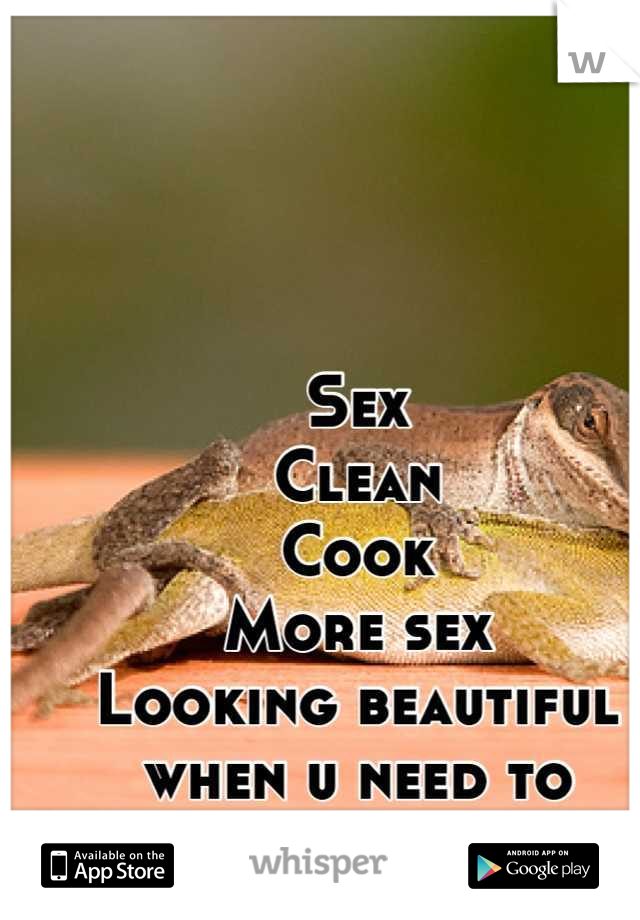 Sex 
Clean 
Cook 
More sex
Looking beautiful when u need to
And more sex!