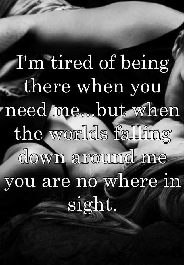 I'm tired of being there when you need me...but when the worlds falling ...