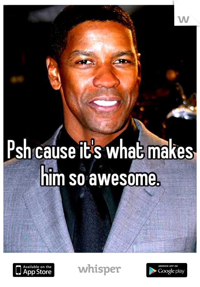 Psh cause it's what makes him so awesome.