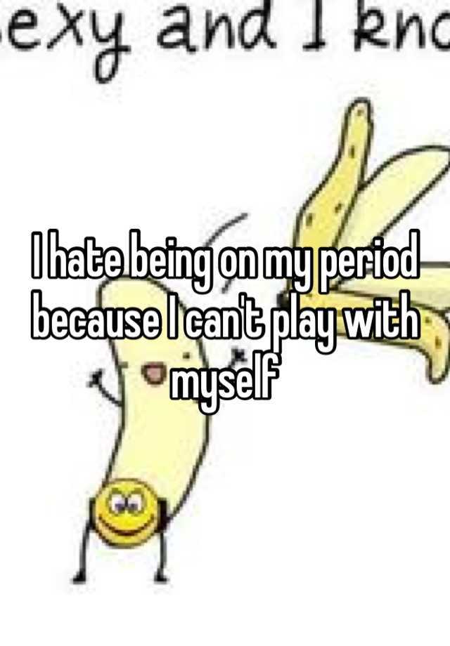 i-hate-being-on-my-period-because-i-can-t-play-with-myself