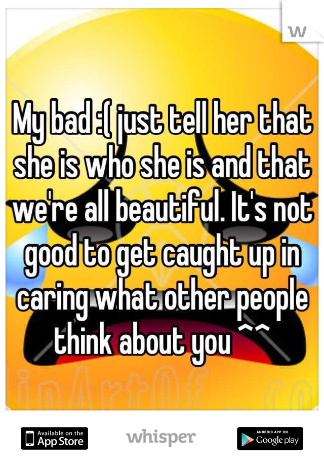 My bad :( just tell her that she is who she is and that we're all beautiful. It's not good to get caught up in caring what other people think about you ^^