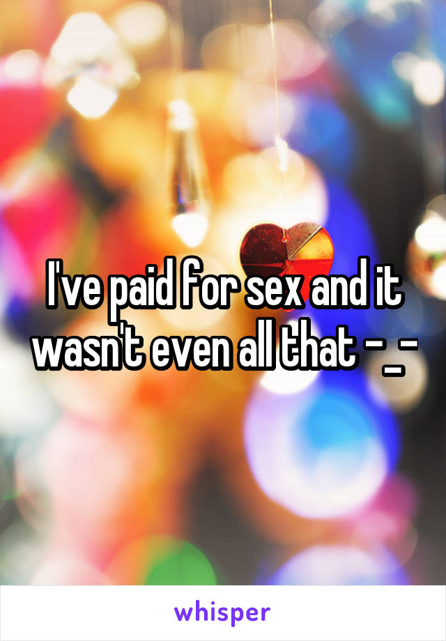 I've paid for sex and it wasn't even all that -_-