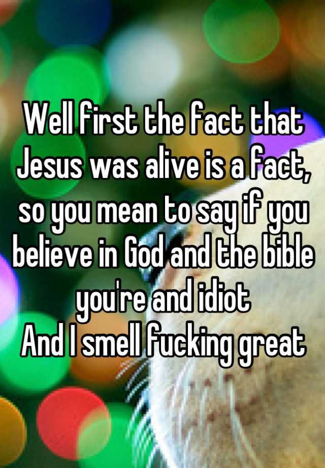 well-first-the-fact-that-jesus-was-alive-is-a-fact-so-you-mean-to-say