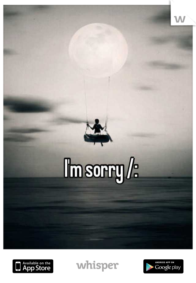 I'm sorry /: