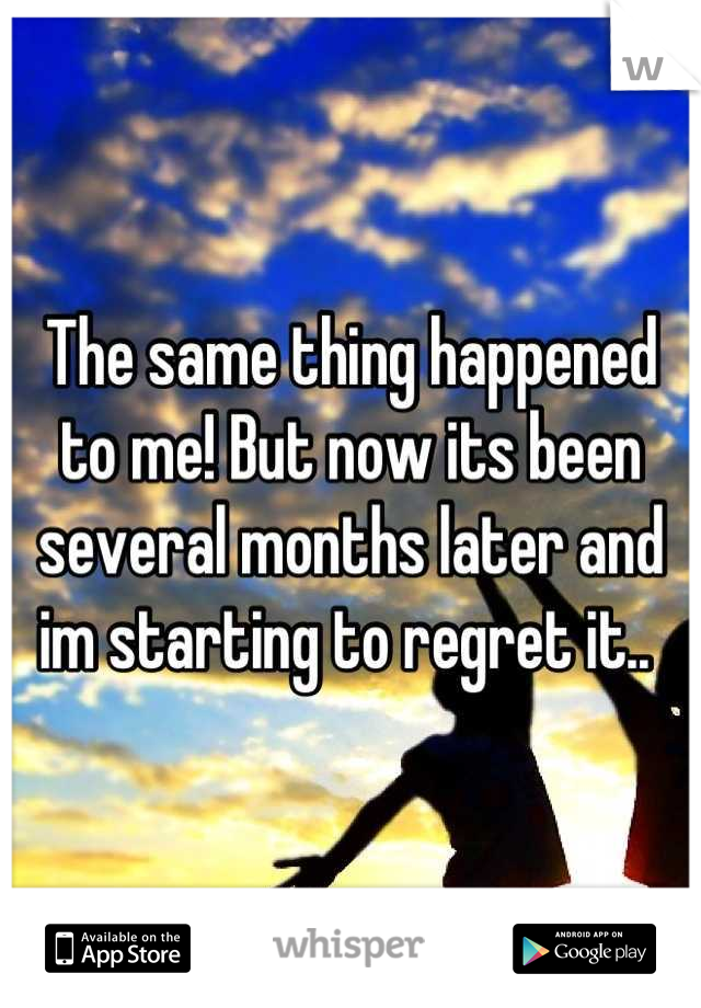 The same thing happened to me! But now its been several months later and im starting to regret it.. 