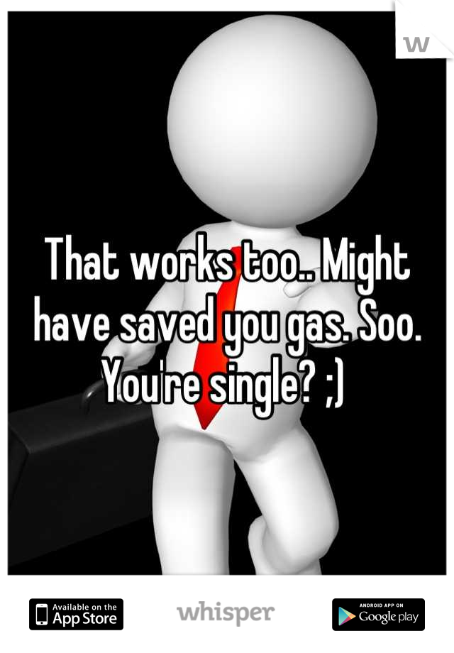 That works too.. Might have saved you gas. Soo. You're single? ;) 