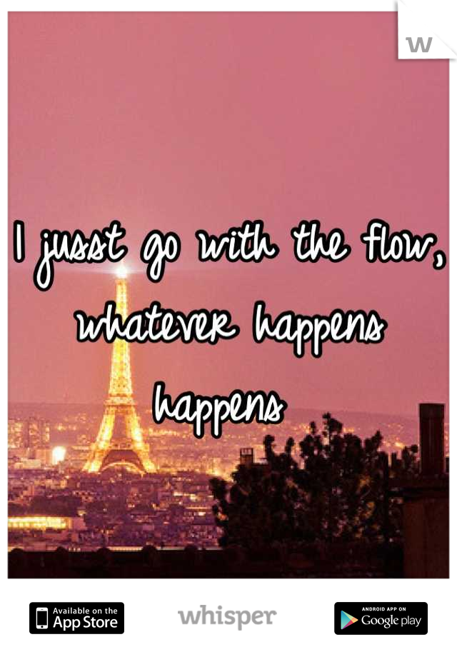 I jusst go with the flow, whatever happens happens 