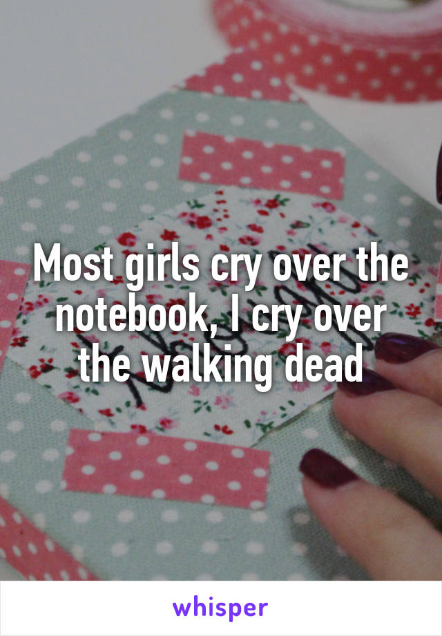 Most girls cry over the notebook, I cry over the walking dead