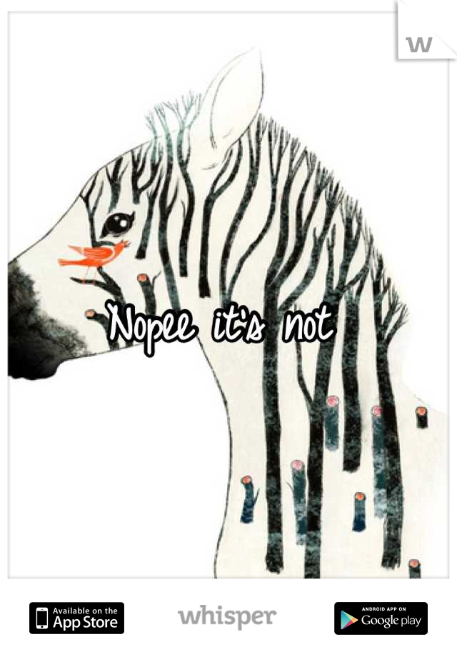 Nopee it's not 