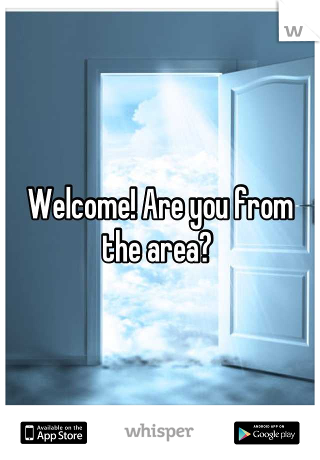 Welcome! Are you from the area? 