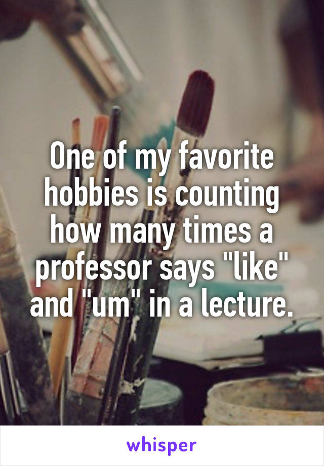 One of my favorite hobbies is counting how many times a professor says "like" and "um" in a lecture.