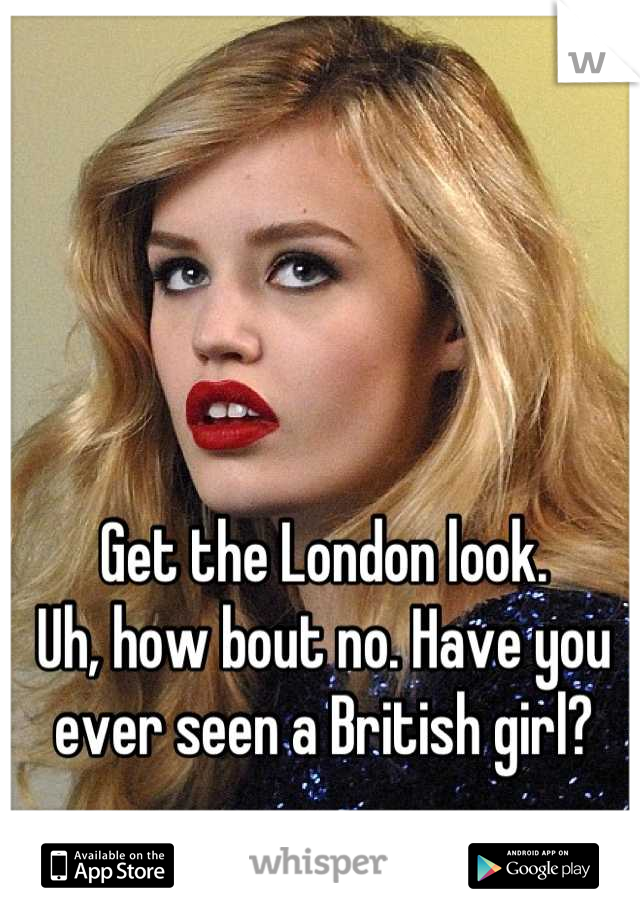 Get the London look.
Uh, how bout no. Have you ever seen a British girl?
