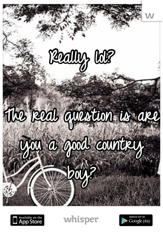Really lol?

The real question is are you a good country boy?