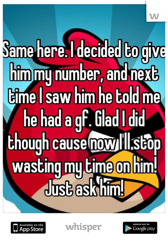 Same here. I decided to give him my number, and next time I saw him he told me he had a gf. Glad I did though cause now I'll stop wasting my time on him! Just ask him!