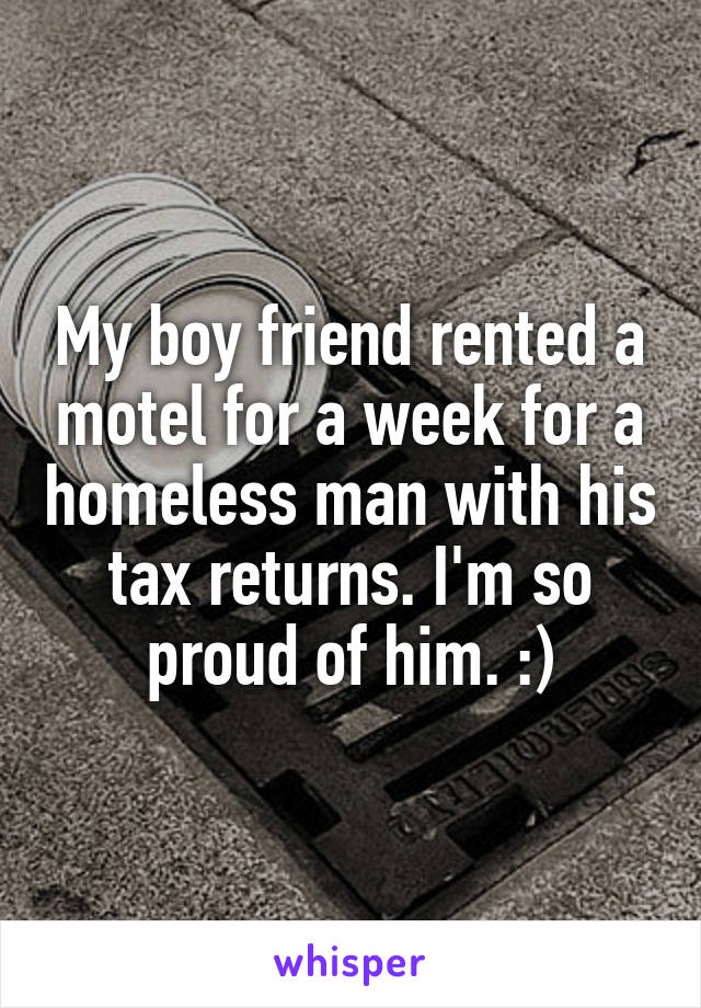 My boy friend rented a motel for a week for a homeless man with his tax returns. I'm so proud of him. :)