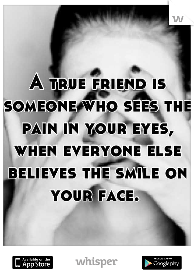 A true friend is someone who sees the pain in your eyes, when everyone else believes the smile on your face. 