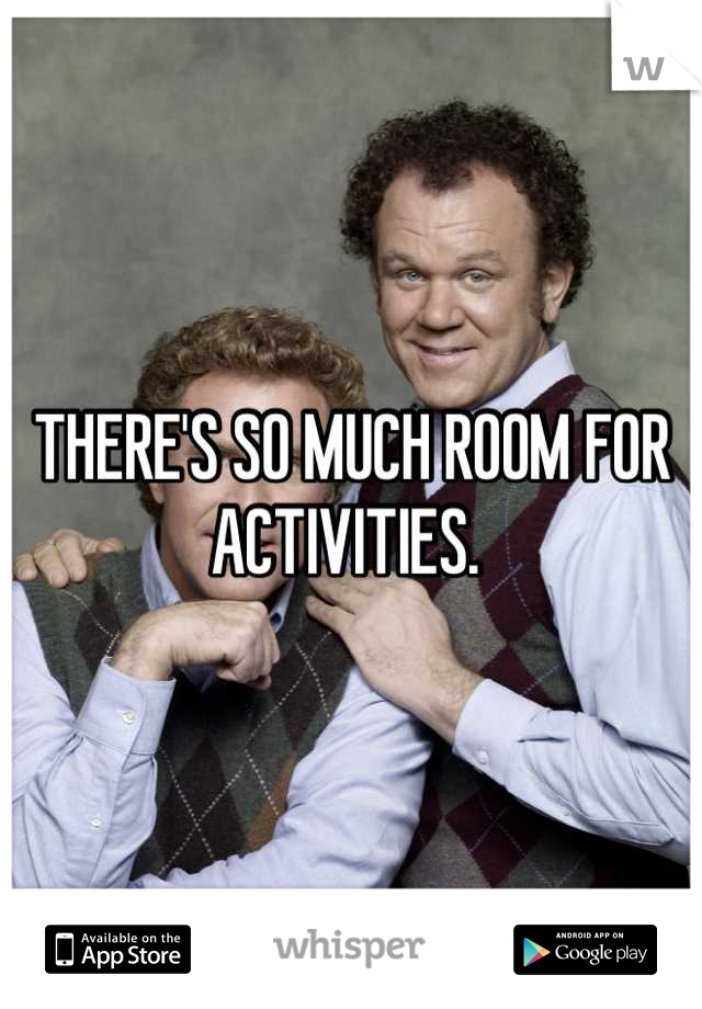 THERE'S SO MUCH ROOM FOR ACTIVITIES. 