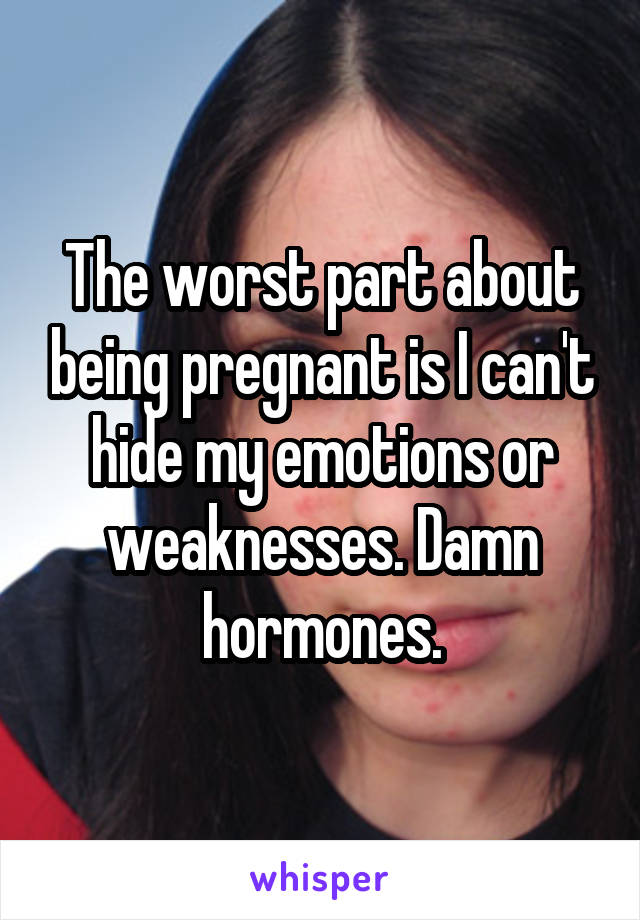 The worst part about being pregnant is I can't hide my emotions or weaknesses. Damn hormones.