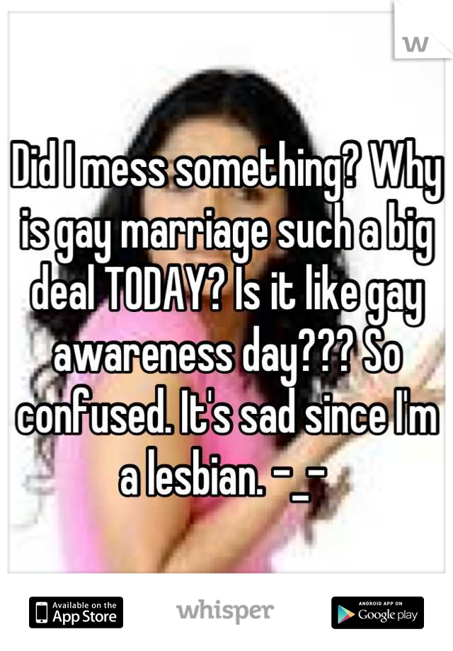 Did I mess something? Why is gay marriage such a big deal TODAY? Is it like gay awareness day??? So confused. It's sad since I'm a lesbian. -_- 
