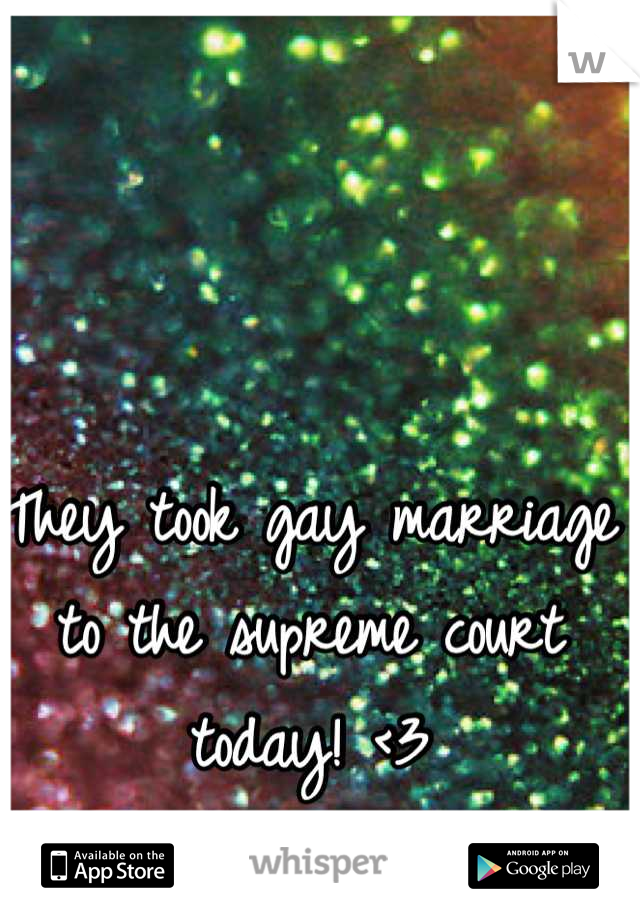 They took gay marriage to the supreme court today! <3
